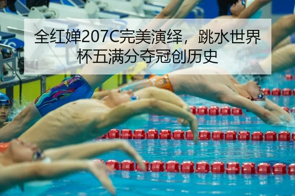 全红婵207C完美演绎，跳水世界杯五满分夺冠创历史