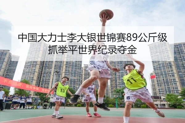 中国大力士李大银世锦赛89公斤级抓举平世界纪录夺金