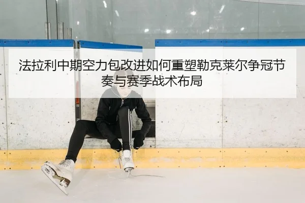法拉利中期空力包改进如何重塑勒克莱尔争冠节奏与赛季战术布局